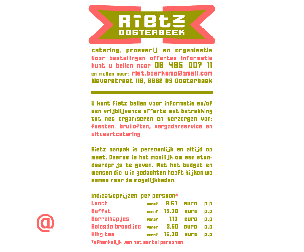 catering, proeverij en organisatie
Voor bestellingen offertes informatie kunt u bellen naar 06 485 007 11 en mailen naar: riet.boerkamp@gmail.com Weverstraat 116, 6862 DS Oosterbeek www.Rietz-Oosterbeek.nl